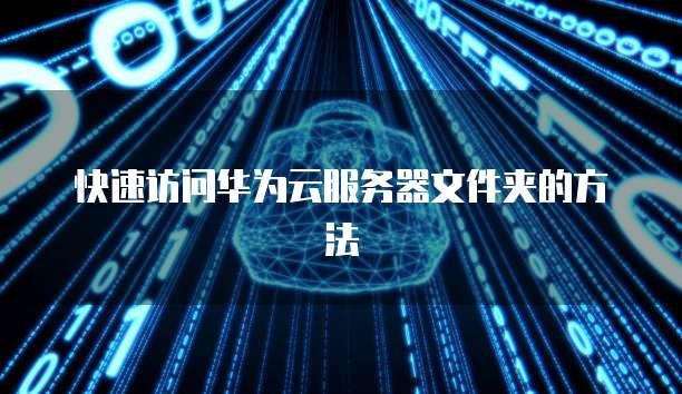 快速访问华为云服务器文件夹的方法