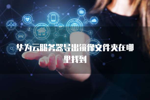 华为云服务器导出镜像文件夹在哪里找到