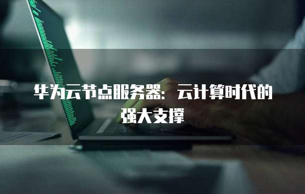 华为云节点服务器：云计算时代的强大支撑
