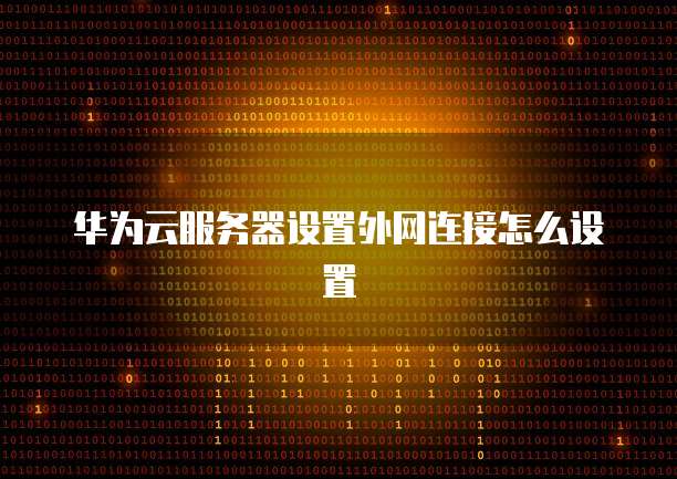 华为云服务器设置外网连接怎么设置