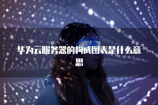 华为云服务器的构成图表是什么意思