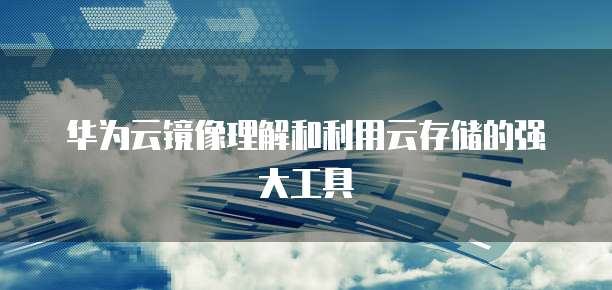 华为云镜像理解和利用云存储的强大工具
