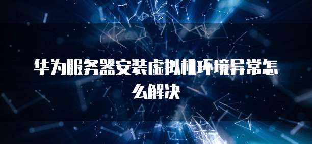 华为服务器安装虚拟机环境异常怎么解决