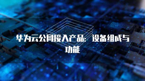 华为云公网接入产品：设备组成与功能