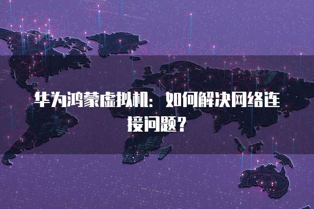 华为鸿蒙虚拟机：如何解决网络连接问题？