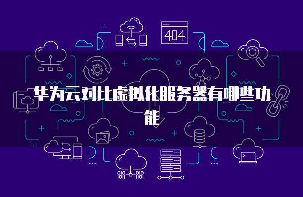 华为云对比虚拟化服务器有哪些功能