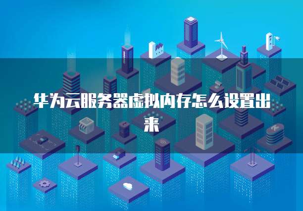 华为云服务器虚拟内存怎么设置出来