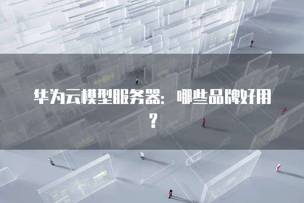 华为云模型服务器：哪些品牌好用？