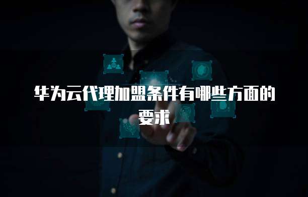 华为云代理加盟条件有哪些方面的要求