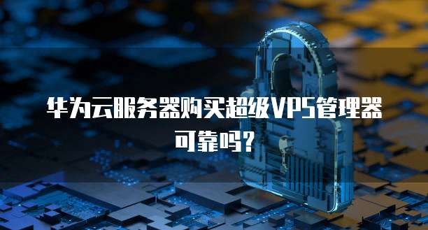 华为云服务器购买超级VPS管理器可靠吗？