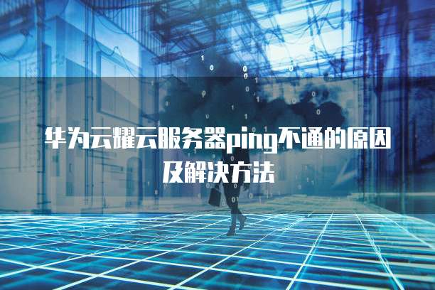 华为云耀云服务器ping不通的原因及解决方法