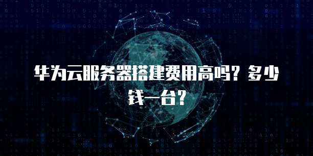 华为云服务器搭建费用高吗？多少钱一台？