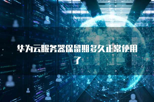 华为云服务器保留期多久正常使用了