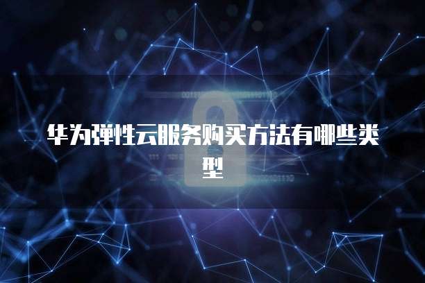 华为弹性云服务购买方法有哪些类型