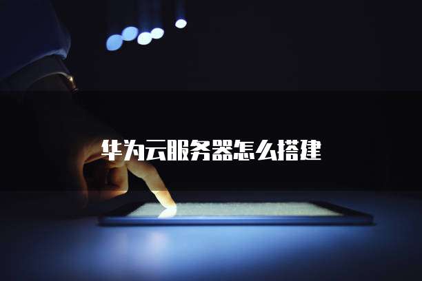 华为云服务器怎么搭建