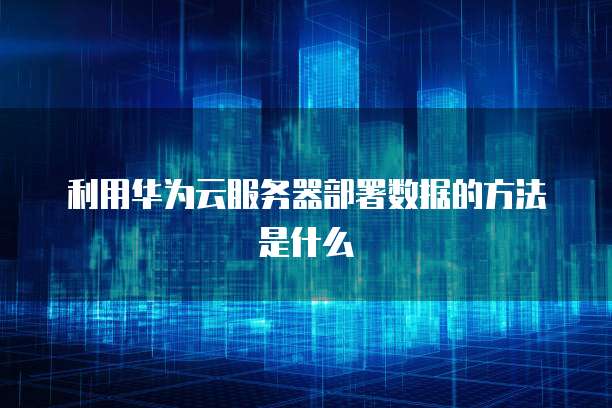 利用华为云服务器部署数据的方法是什么