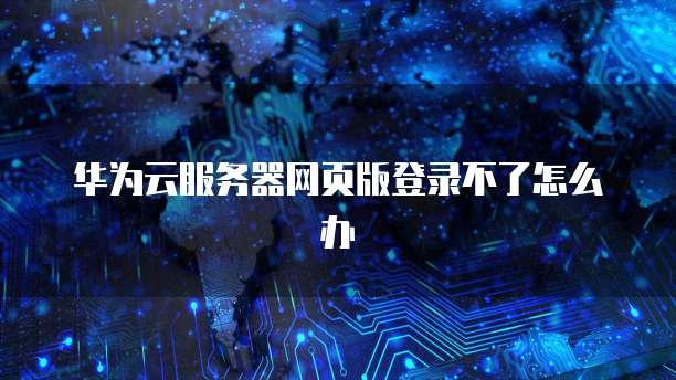 华为云服务器网页版登录不了怎么办