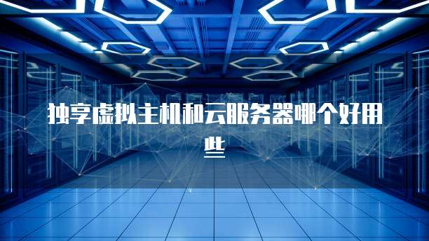 独享虚拟主机和云服务器哪个好用些