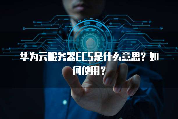 华为云服务器ECS是什么意思？如何使用？