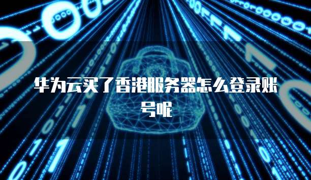 华为云买了香港服务器怎么登录账号呢