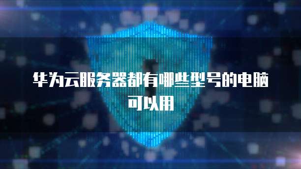 华为云服务器都有哪些型号的电脑可以用