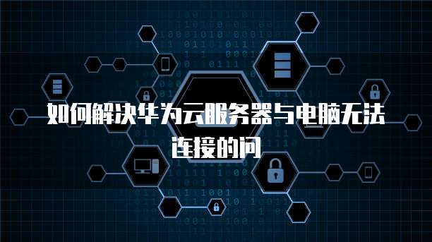 如何解决华为云服务器与电脑无法连接的问