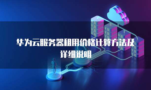 华为云服务器租用价格计算方法及详细说明