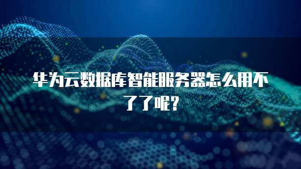 华为云数据库智能服务器怎么用不了了呢？