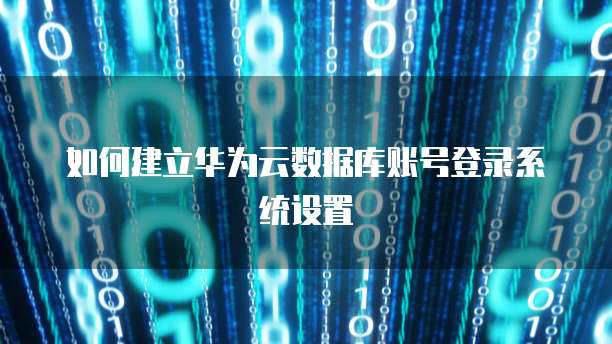 如何建立华为云数据库账号登录系统设置