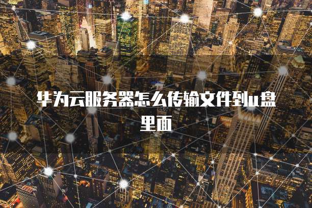 华为云服务器怎么传输文件到u盘里面