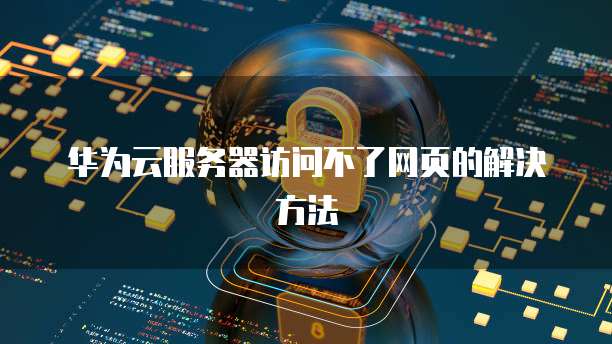 华为云服务器访问不了网页的解决方法