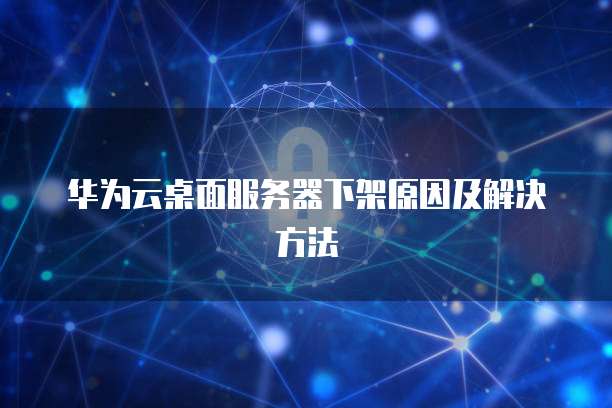 华为云桌面服务器下架原因及解决方法