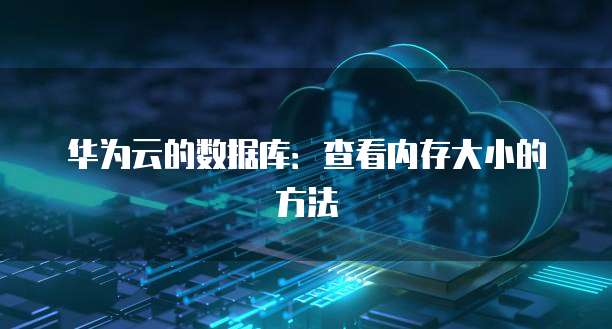 华为云的数据库：查看内存大小的方法