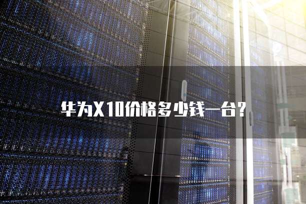 华为X10价格多少钱一台？
