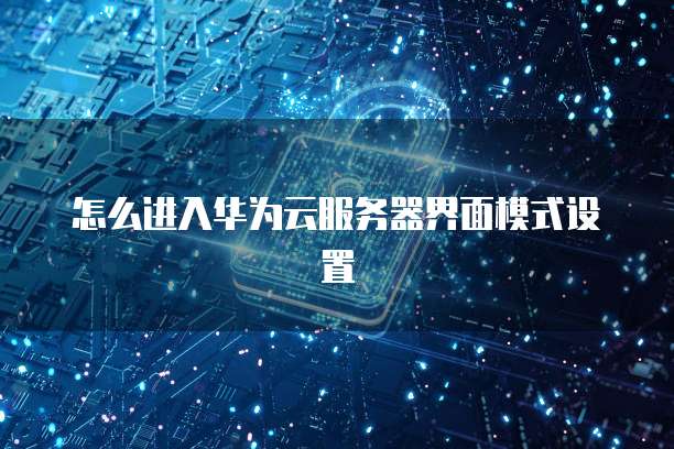 怎么进入华为云服务器界面模式设置