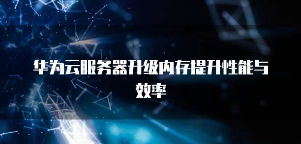 华为云服务器升级内存提升性能与效率