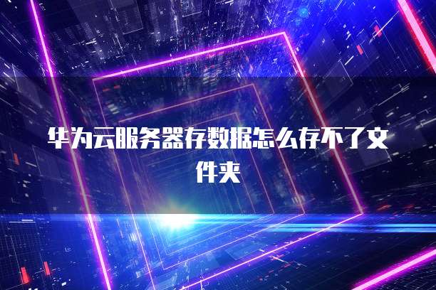 华为云服务器存数据怎么存不了文件夹