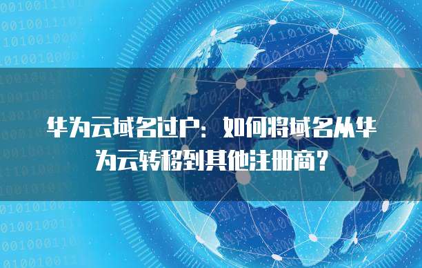 华为云域名过户：如何将域名从华为云转移到其他注册商？