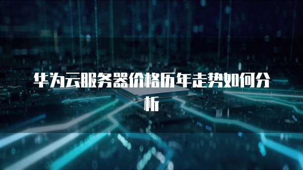 华为云服务器价格历年走势如何分析