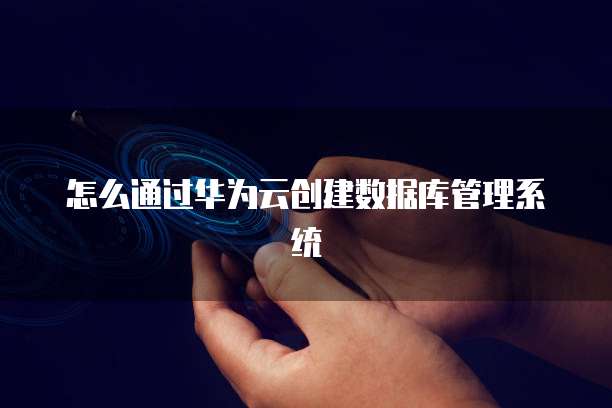 怎么通过华为云创建数据库管理系统