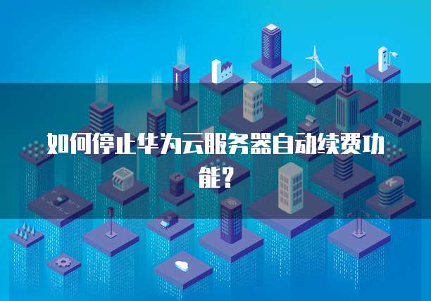 如何停止华为云服务器自动续费功能？