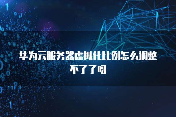华为云服务器虚拟化比例怎么调整不了了呀