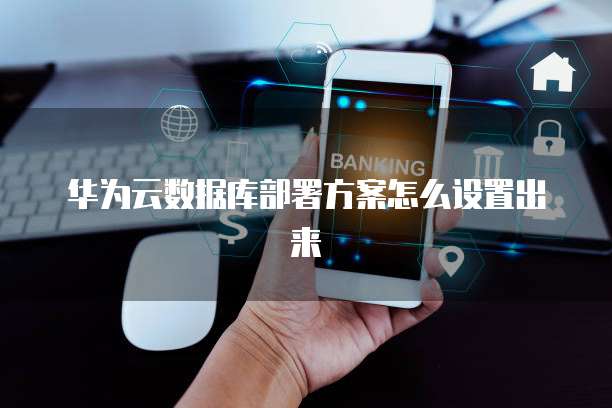 华为云数据库部署方案怎么设置出来