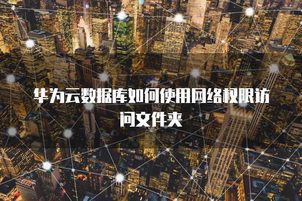 华为云数据库如何使用网络权限访问文件夹