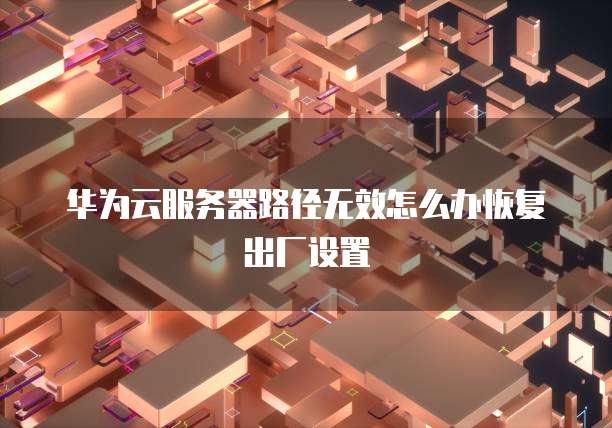 华为云服务器路径无效怎么办恢复出厂设置