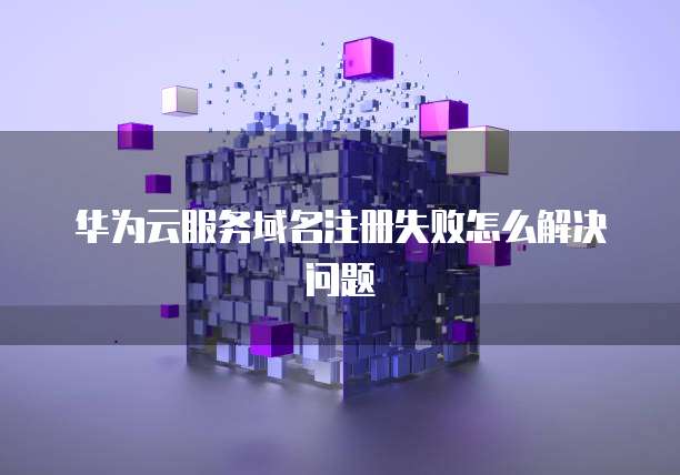 华为云服务域名注册失败怎么解决问题