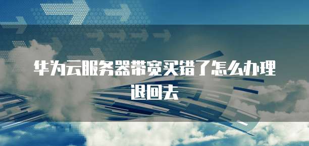 华为云服务器带宽买错了怎么办理退回去
