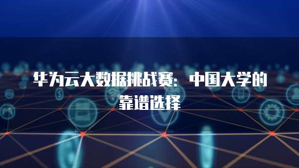 华为云大数据挑战赛：中国大学的靠谱选择