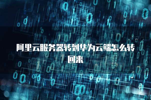 阿里云服务器转到华为云端怎么转回来