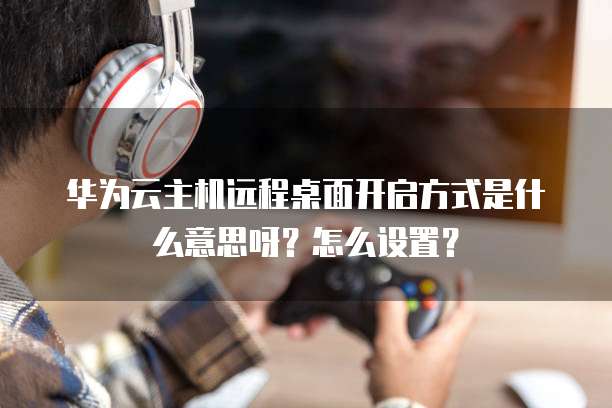 华为云主机远程桌面开启方式是什么意思呀？怎么设置？